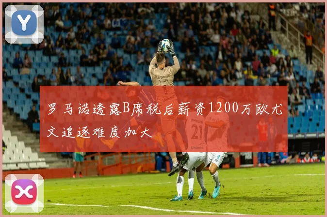 罗马诺透露B席税后薪资1200万欧尤文追逐难度加大