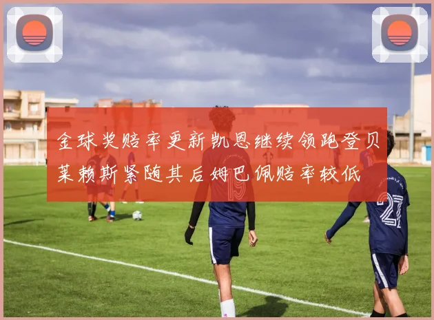 金球奖赔率更新凯恩继续领跑登贝莱赖斯紧随其后姆巴佩赔率较低