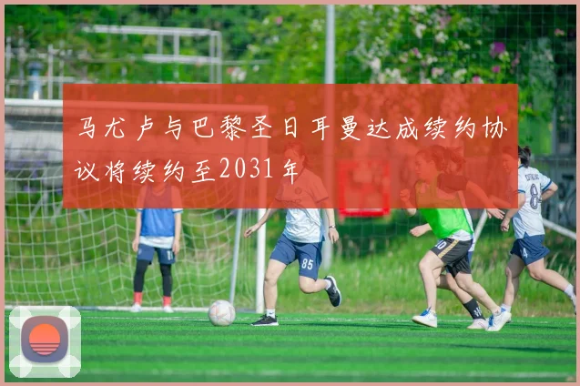 马尤卢与巴黎圣日耳曼达成续约协议将续约至2031年