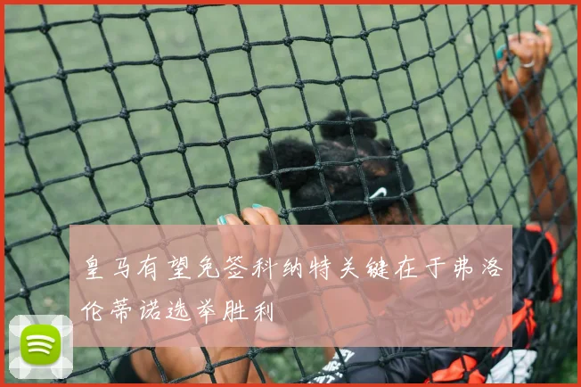 皇马有望免签科纳特关键在于弗洛伦蒂诺选举胜利