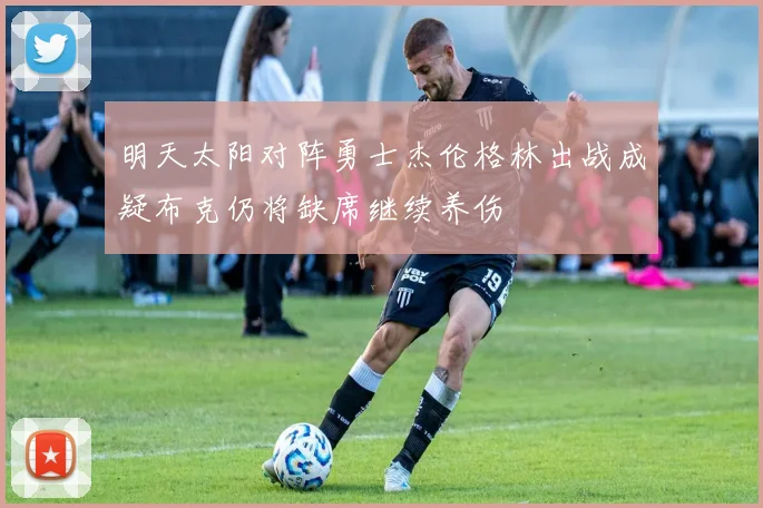 明天太阳对阵勇士杰伦格林出战成疑布克仍将缺席继续养伤