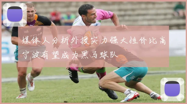 媒体人分析外援实力强大性价比高宁波有望成为黑马球队