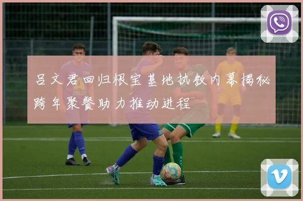 吕文君回归根宝基地执教内幕揭秘跨年聚餐助力推动进程
