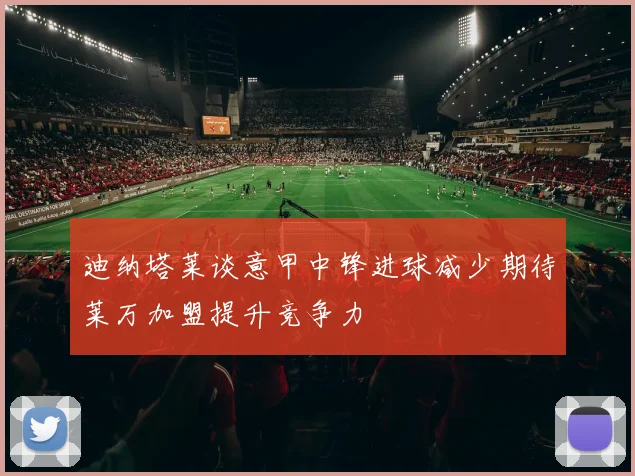 迪纳塔莱谈意甲中锋进球减少期待莱万加盟提升竞争力