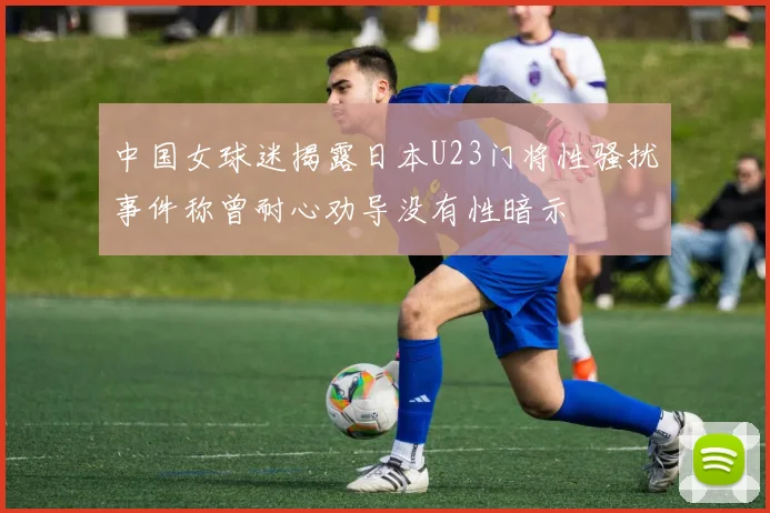 中国女球迷揭露日本U23门将性骚扰事件称曾耐心劝导没有性暗示