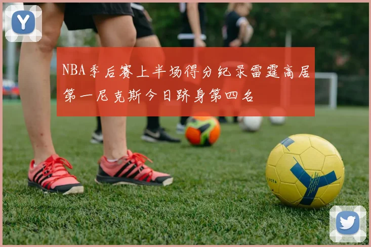 NBA季后赛上半场得分纪录雷霆高居第一尼克斯今日跻身第四名
