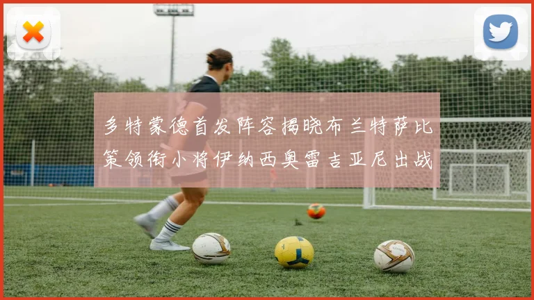 多特蒙德首发阵容揭晓布兰特萨比策领衔小将伊纳西奥雷吉亚尼出战