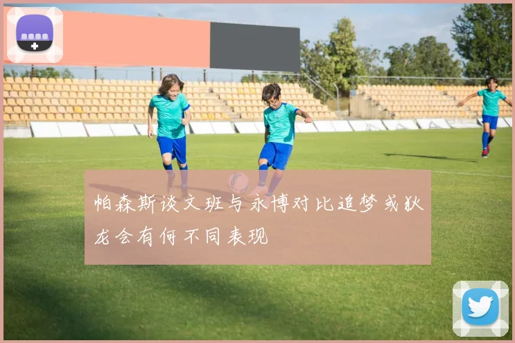 帕森斯谈文班与永博对比追梦或狄龙会有何不同表现