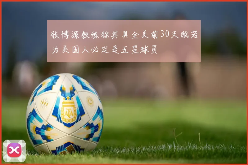 张博源教练称其具全美前30天赋若为美国人必定是五星球员