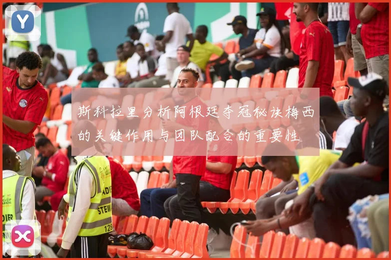 斯科拉里分析阿根廷夺冠秘诀梅西的关键作用与团队配合的重要性
