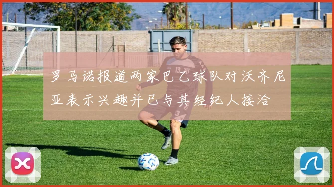 罗马诺报道两家巴乙球队对沃齐尼亚表示兴趣并已与其经纪人接洽