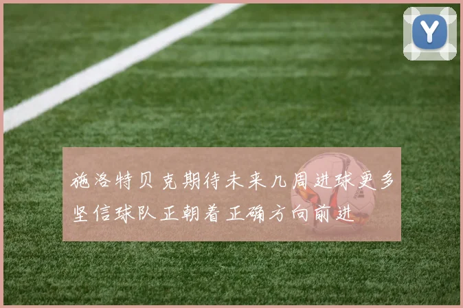 施洛特贝克期待未来几周进球更多坚信球队正朝着正确方向前进