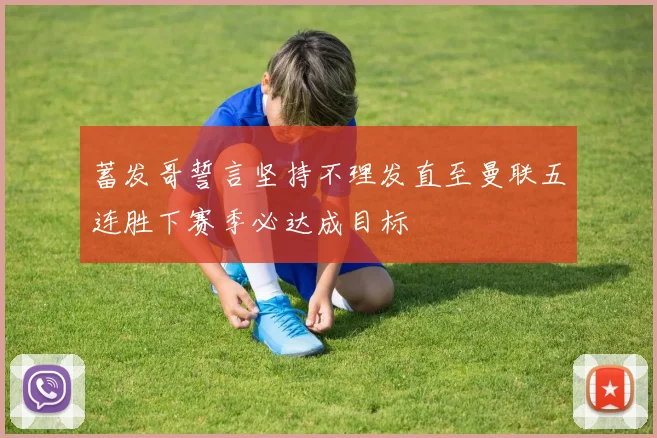 蓄发哥誓言坚持不理发直至曼联五连胜下赛季必达成目标