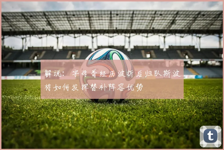 解说：字母哥经历波折后归队斯波将如何发挥替补阵容优势
