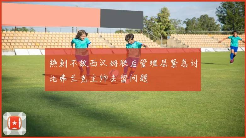 热刺不敌西汉姆联后管理层紧急讨论弗兰克主帅去留问题