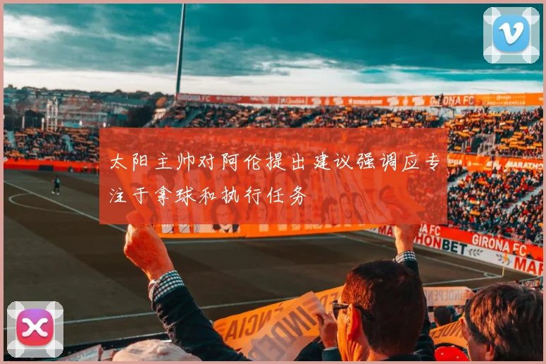 太阳主帅对阿伦提出建议强调应专注于拿球和执行任务