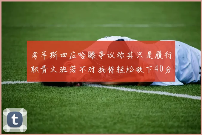 考辛斯回应哈滕争议称其只是履行职责文班若不对抗将轻松砍下40分20篮板