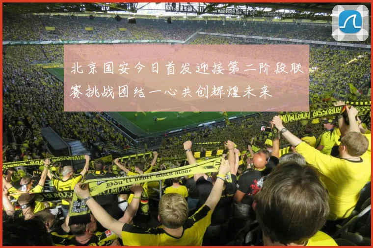 北京国安今日首发迎接第二阶段联赛挑战团结一心共创辉煌未来
