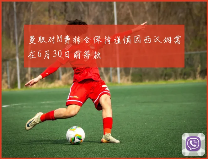 曼联对M费转会保持谨慎因西汉姆需在6月30日前筹款