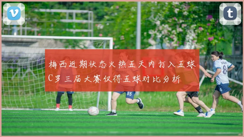 梅西近期状态火热五天内打入五球C罗三届大赛仅得五球对比分析