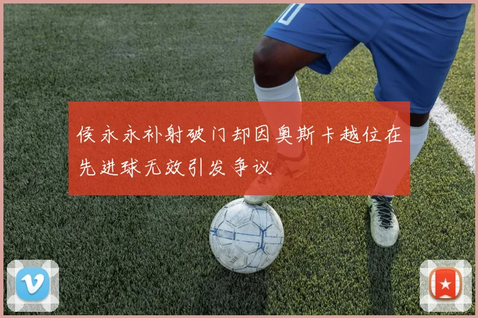 侯永永补射破门却因奥斯卡越位在先进球无效引发争议