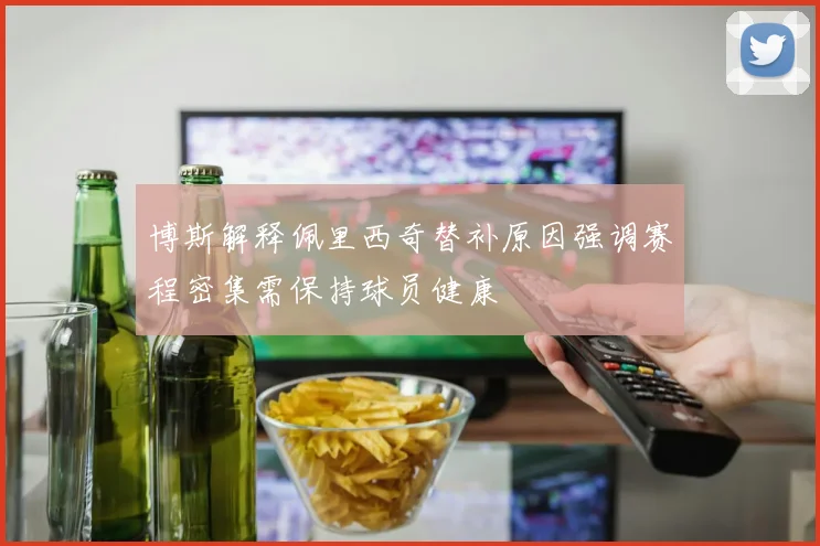 博斯解释佩里西奇替补原因强调赛程密集需保持球员健康