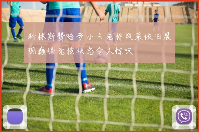 科林斯赞哈登小卡老将风采依旧展现巅峰竞技状态令人惊叹