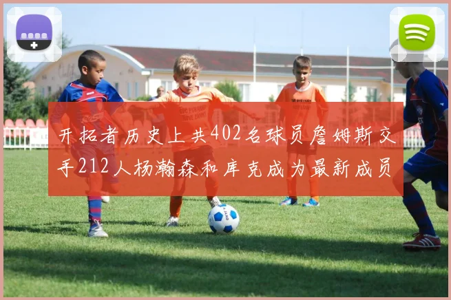 开拓者历史上共402名球员詹姆斯交手212人杨瀚森和库克成为最新成员