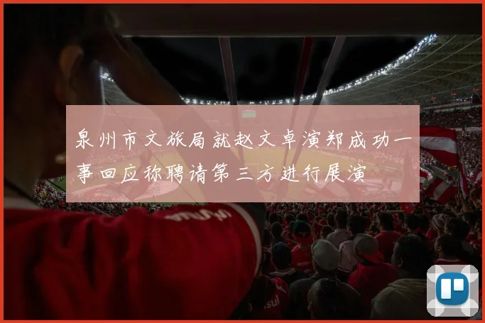 泉州市文旅局就赵文卓演郑成功一事回应称聘请第三方进行展演