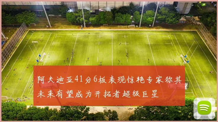 阿夫迪亚41分6板表现惊艳专家称其未来有望成为开拓者超级巨星