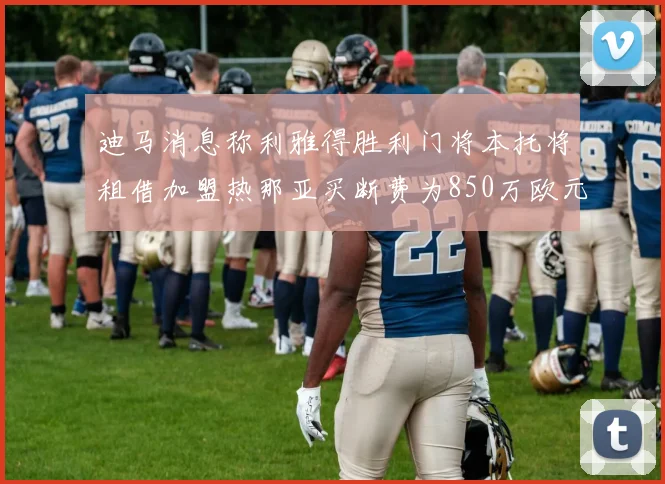 迪马消息称利雅得胜利门将本托将租借加盟热那亚买断费为850万欧元
