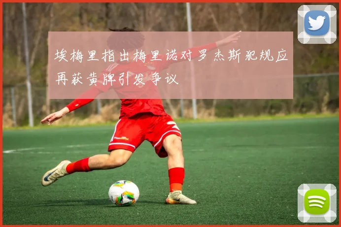 埃梅里指出梅里诺对罗杰斯犯规应再获黄牌引发争议