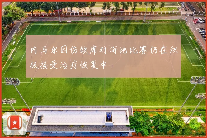 内马尔因伤缺席对海地比赛仍在积极接受治疗恢复中