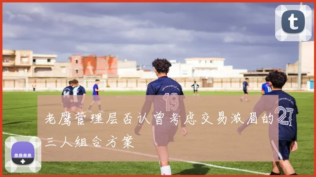 老鹰管理层否认曾考虑交易浓眉的三人组合方案