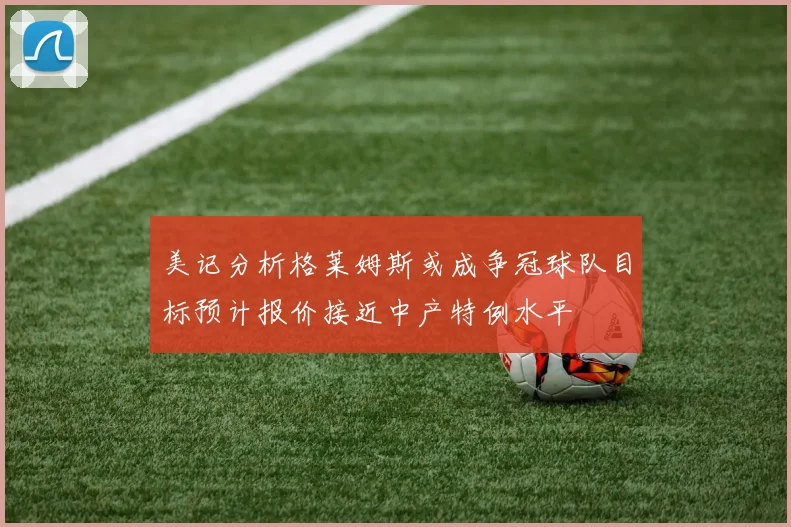 美记分析格莱姆斯或成争冠球队目标预计报价接近中产特例水平