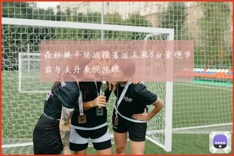 森林狼半场战报落后灰熊8分爱德华兹与麦丹表现抢眼