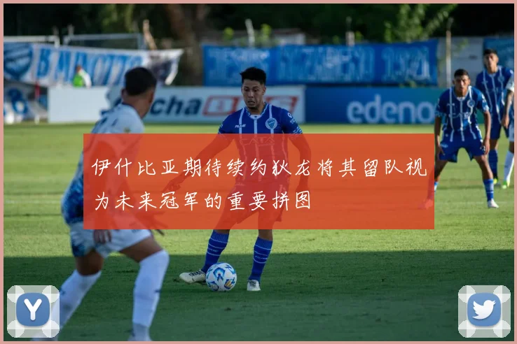 伊什比亚期待续约狄龙将其留队视为未来冠军的重要拼图