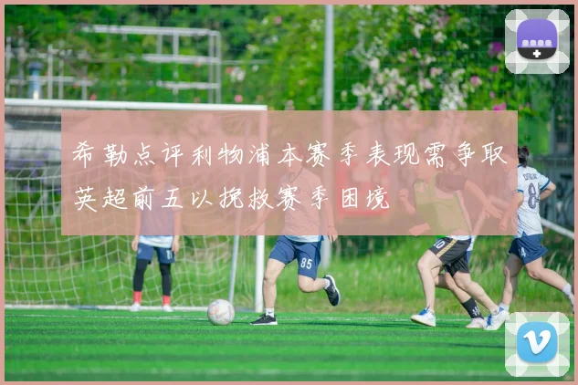 希勒点评利物浦本赛季表现需争取英超前五以挽救赛季困境