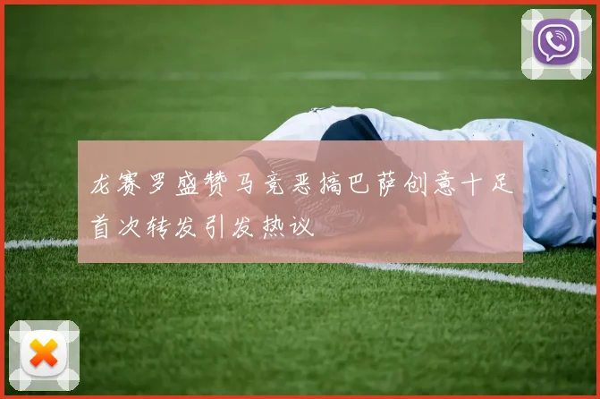 龙赛罗盛赞马竞恶搞巴萨创意十足首次转发引发热议