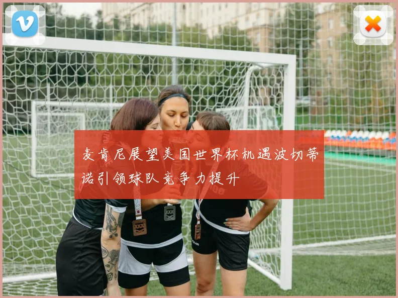 麦肯尼展望美国世界杯机遇波切蒂诺引领球队竞争力提升