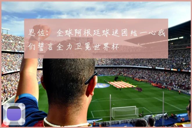 恩佐：全球阿根廷球迷团结一心我们誓言全力卫冕世界杯