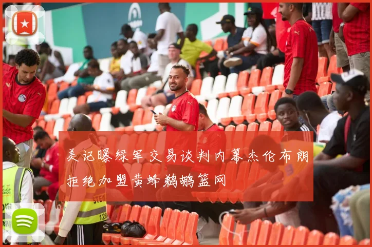 美记曝绿军交易谈判内幕杰伦布朗拒绝加盟黄蜂鹈鹕篮网