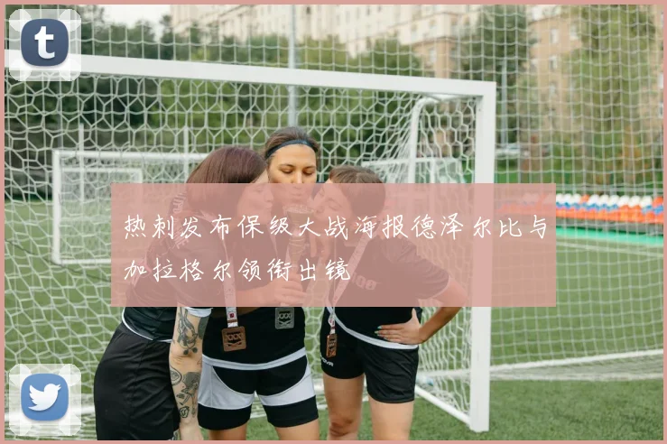 热刺发布保级大战海报德泽尔比与加拉格尔领衔出镜